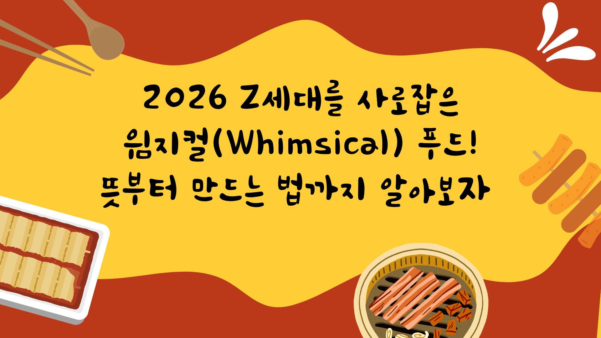 2026 Z세대를 사로잡은 윔지컬(Whimsical) 푸드! 뜻부터 만드는 법까지 알아보자 